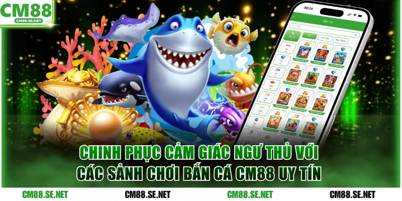 Chinh phục cảm giác ngư thủ với các sảnh chơi bắn cá CM88 uy tín