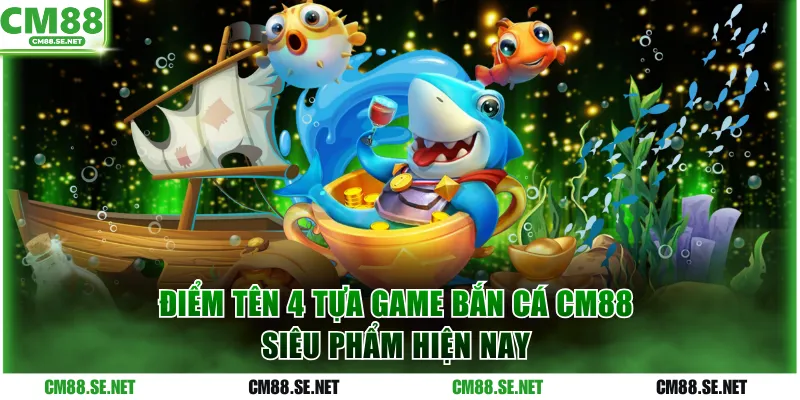 Điểm tên 4 tựa game bắn cá CM88 siêu phẩm hiện nay