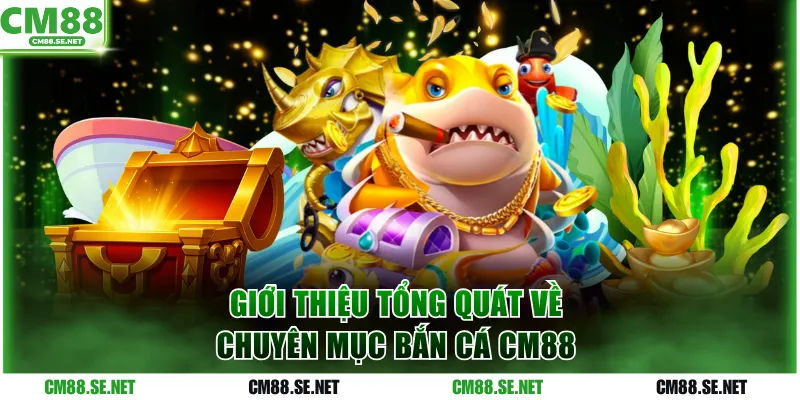 Giới thiệu tổng quát về chuyên mục bắn cá CM88